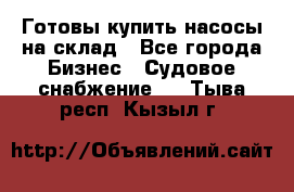 Готовы купить насосы на склад - Все города Бизнес » Судовое снабжение   . Тыва респ.,Кызыл г.